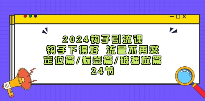 2024钩子引流课：钩子下得好流量不再愁，定位篇/标签篇/破播放篇/24节-木白网创