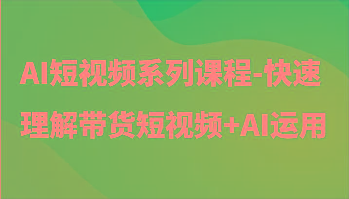 AI短视频系列课程-快速理解带货短视频+AI工具短视频运用-木白网创
