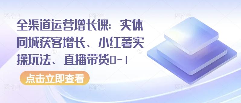 全渠道运营增长课：实体同城获客增长、小红薯实操玩法、直播带货0-1-木白网创