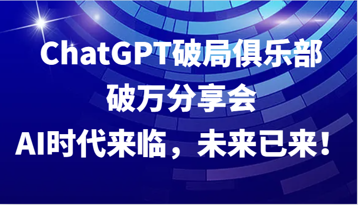 ChatGPT破局俱乐部破万分享会，AI时代来临，未来已来！-木白网创