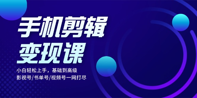 手机剪辑变现课：小白轻松上手，基础到高级 影视号/书单号/视频号一网打尽-木白网创