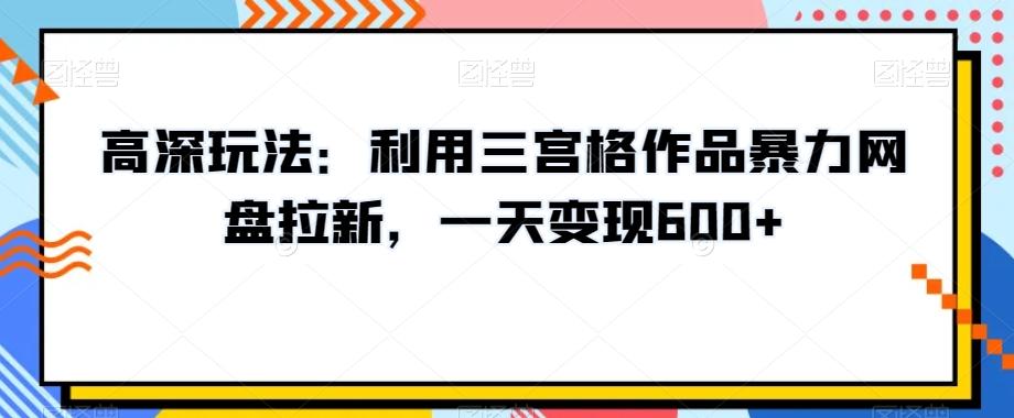 高深玩法：利用三宫格作品暴力网盘拉新，一天变现600+【揭秘】-木白网创