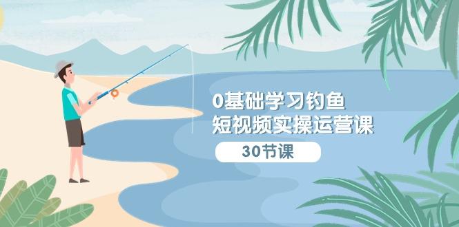 (9672期)0基础学习钓鱼短视频实操运营课：认知篇/定位篇/工具篇/内容篇/运营篇-木白网创