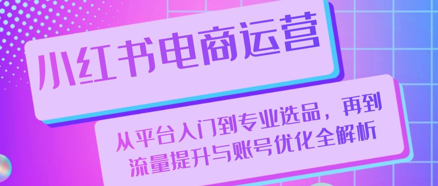 小红书电商运营：从平台入门到专业选品，再到流量提升与账号优化全解析-木白网创