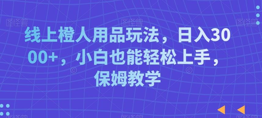 线上橙人用品玩法，日入3000+，小白也能轻松上手，保姆教学【揭秘】-木白网创
