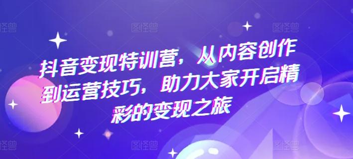 抖音变现特训营，从内容创作到运营技巧，助力大家开启精彩的变现之旅-木白网创