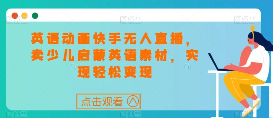 英语动画快手无人直播，卖少儿启蒙英语素材，实现轻松变现-木白网创