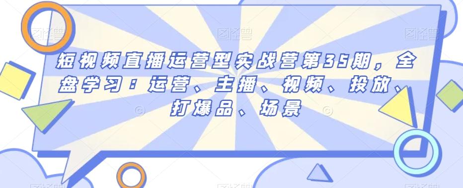 短视频直播运营型实战营第35期，全盘学习：运营、主播、视频、投放、打爆品、场景-木白网创