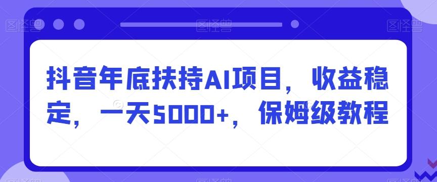 抖音年底扶持AI项目，收益稳定，一天5000+，保姆级教程-木白网创