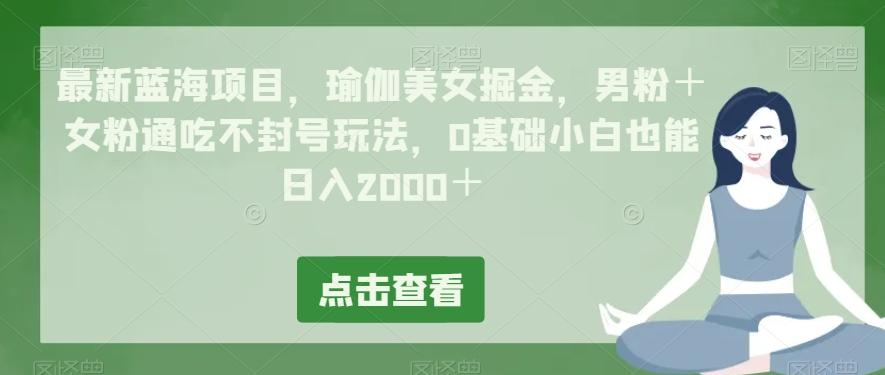 最新蓝海项目，瑜伽美女掘金，男粉＋女粉通吃不封号玩法，0基础小白也能日入2000＋-木白网创