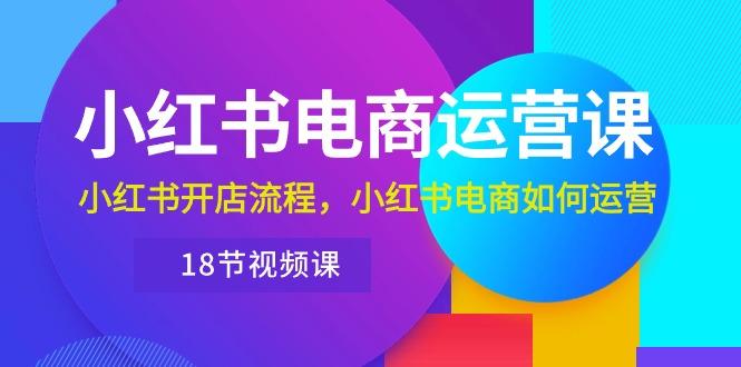小红书·电商运营课：小红书开店流程，小红书电商如何运营(18节视频课-木白网创