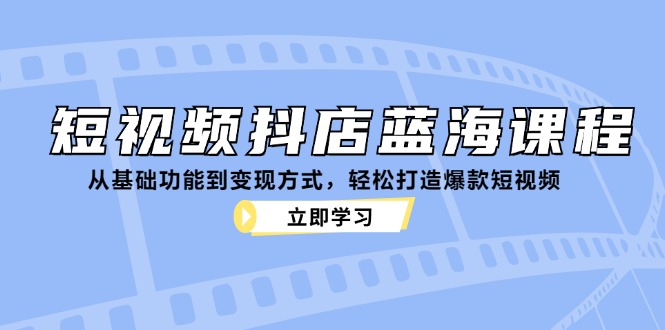 短视频抖店蓝海课程：从基础功能到变现方式，轻松打造爆款短视频-木白网创