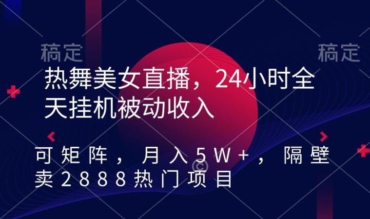 热舞美女直播，24小时全天挂机被动收入，可矩阵，月入5W+，隔壁卖2888热门项目【揭秘】-木白网创