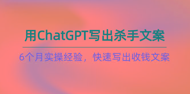 如何用ChatGPT-写出杀手文案，6个月实战经验，快速写出收钱文案(8节课-木白网创