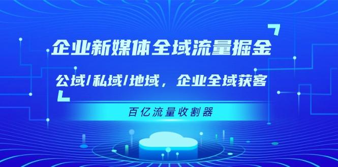 企业 新媒体 全域流量掘金：公域/私域/地域 企业全域获客 百亿流量 收割器-木白网创