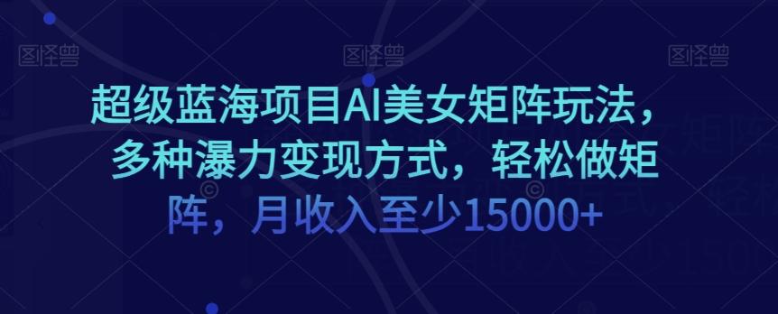 超级蓝海项目AI美女矩阵玩法，多种瀑力变现方式，轻松做矩阵，月收入至少15000+【揭秘】-木白网创
