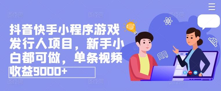 抖音快手小程序游戏发行人项目，新手小白都可做，单条视频收益9000+-木白网创