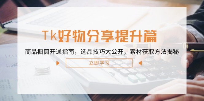 Tk好物分享提升篇：商品橱窗开通指南，选品技巧大公开，素材获取方法揭秘-木白网创