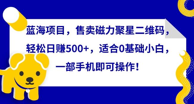 蓝海项目，售卖磁力聚星二维码，轻松日赚500+，适合0基础小白，一部手机即可操作【揭秘】-木白网创