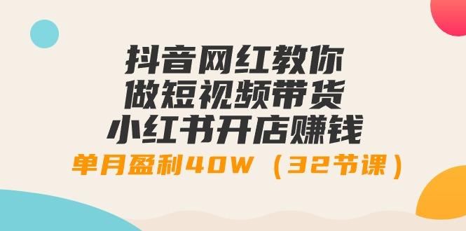 抖音网红教你做短视频带货+小红书开店赚钱，单月盈利40W(32节课)-木白网创