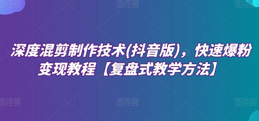 深度混剪制作技术(抖音版)，快速爆粉变现教程【复盘式教学方法】-木白网创