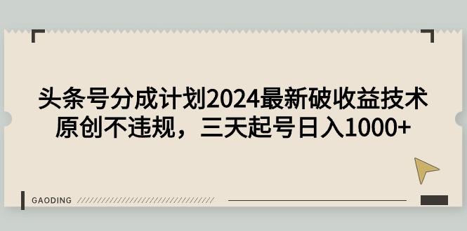 (9455期)头条号分成计划2024最新破收益技术，原创不违规，三天起号日入1000+-木白网创
