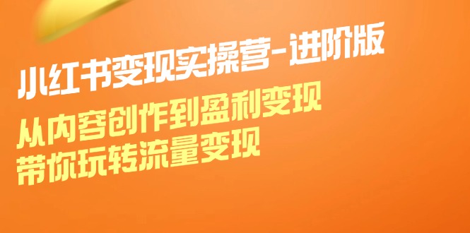 小红书变现实操营进阶版：从内容创作到盈利变现，带你玩转流量变现-木白网创