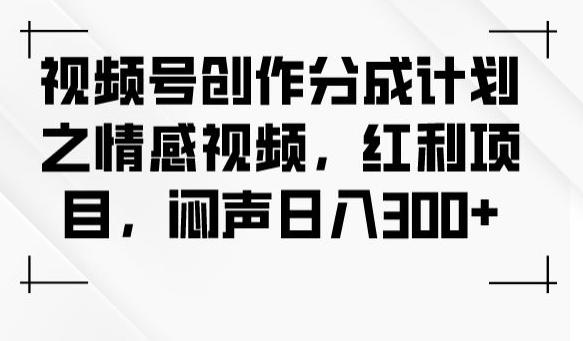 视频号创作分成计划之情感视频，红利项目，闷声日入300+-木白网创