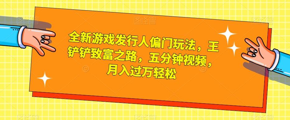 全新游戏发行人偏门玩法，王铲铲致富之路，五分钟视频，月入过万轻松【揭秘】-木白网创