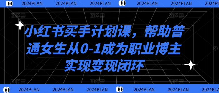 小红书买手计划课，帮助普通女生从0-1成为职业博主实现变现闭环-木白网创