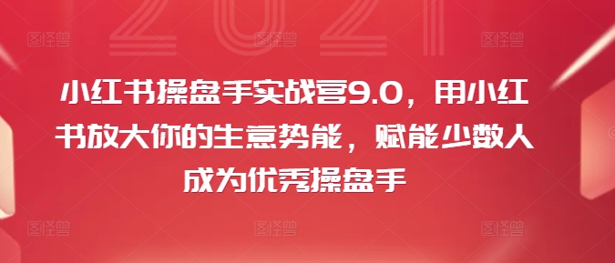 小红书操盘手实战营9.0，用小红书放大你的生意势能，赋能少数人成为优秀操盘手-木白网创