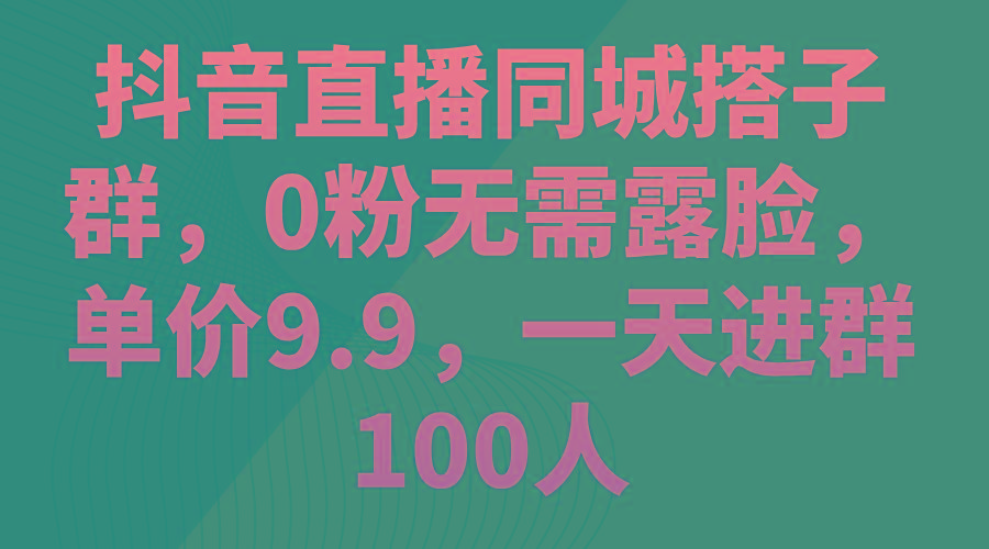 抖音直播同城搭子群，0粉无需露脸，单价9.9，一天进群100人-木白网创