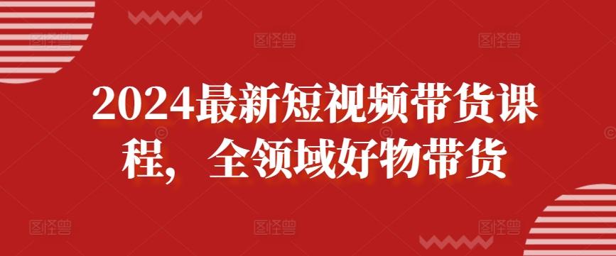 2024最新短视频带货课程，全领域好物带货-木白网创