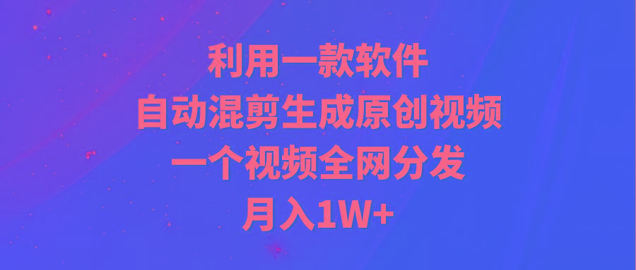 (9472期)利用一款软件，自动混剪生成原创视频，一个视频全网分发，月入1W+附软件-木白网创