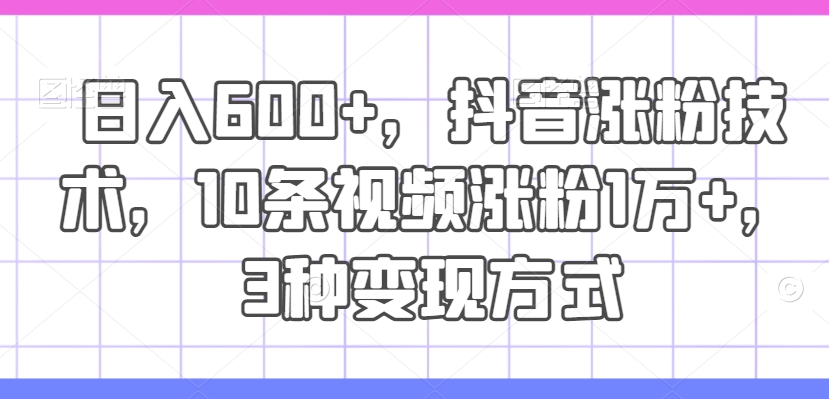 日入600+，抖音涨粉技术，10条视频涨粉1万+，3种变现方式【揭秘】-木白网创