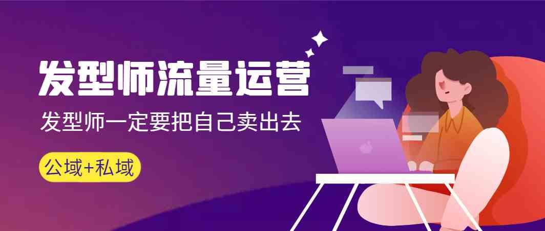 发型师流量运营，发型师一定要把自己卖出去(公域+私城)-木白网创