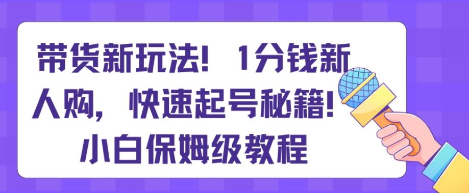 带货新玩法，1分钱新人购，快速起号秘籍，小白保姆级教程【揭秘】-木白网创