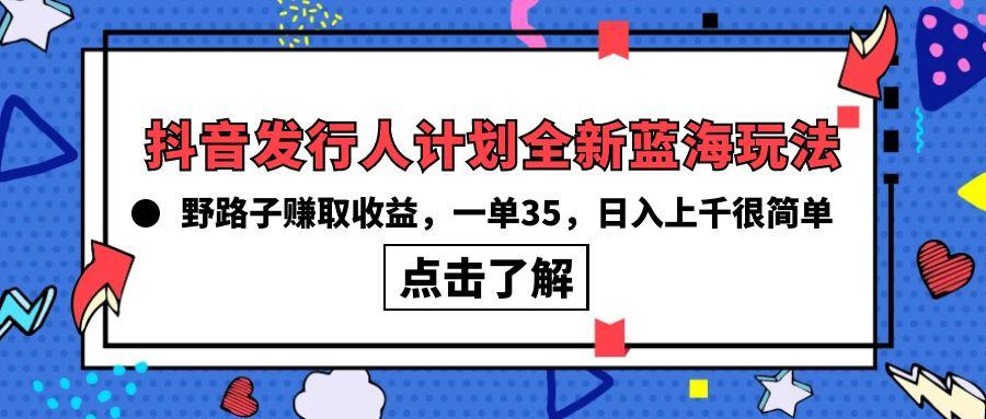 (10067期)抖音发行人计划全新蓝海玩法，野路子赚取收益，一单35，日入上千很简单!-木白网创