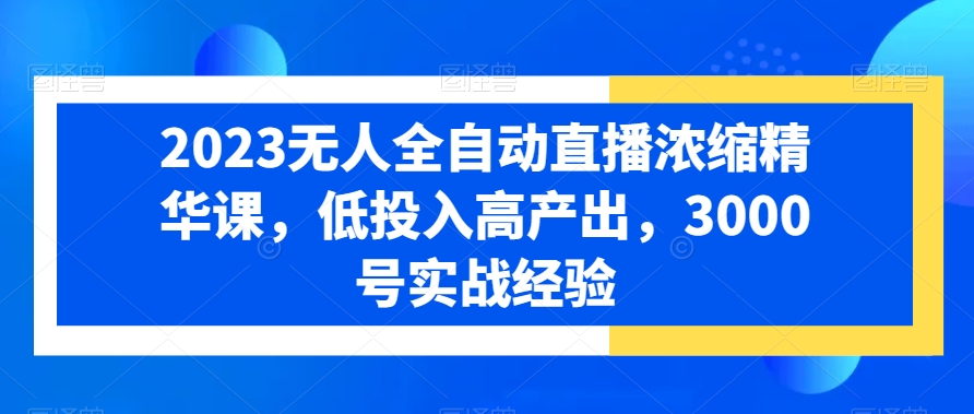 2023无人全自动直播浓缩精华课，低投入高产出，3000号实战经验-木白网创