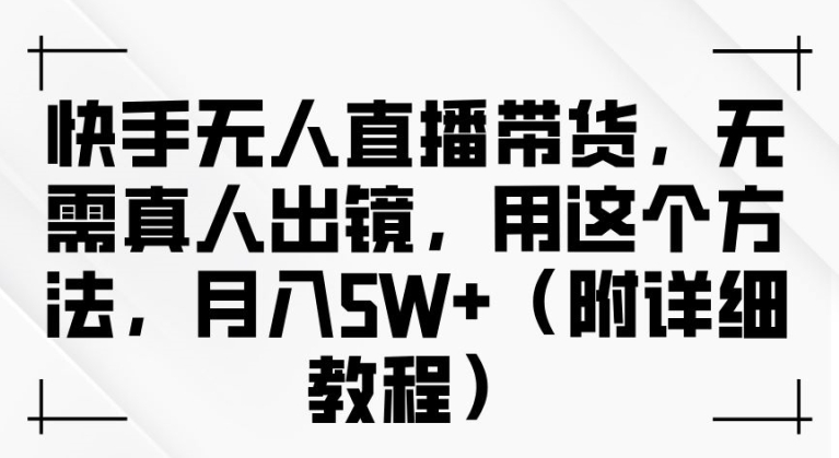 快手无人直播带货，无需真人出镜，用这个方法，月入过万(附详细教程)【揭秘】-木白网创