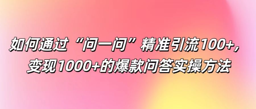 如何通过“问一问”精准引流100+， 变现1000+的爆款问答实操方法-木白网创