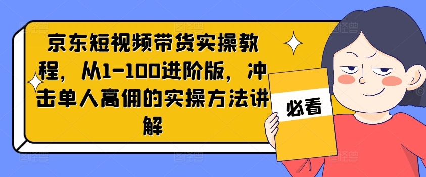京东短视频带货实操教程，从1-100进阶版，冲击单人高佣的实操方法讲解-木白网创