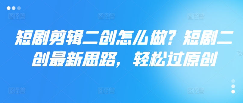 短剧剪辑二创怎么做？短剧二创最新思路，轻松过原创-木白网创