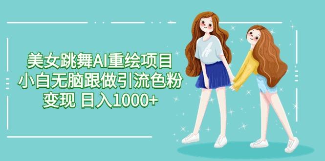 美女跳舞AI重绘项目 小白无脑跟做引流色粉变现 日入1000+-木白网创