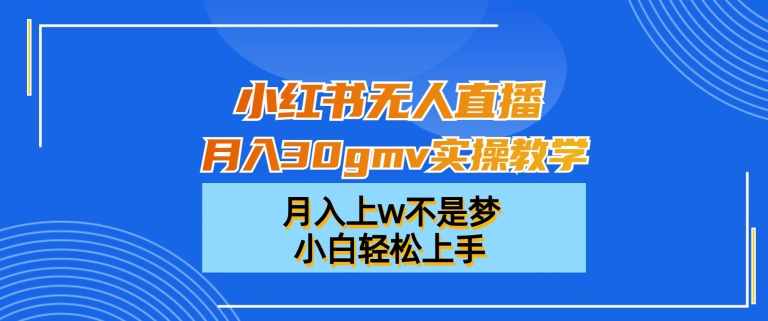 小红书无人直播月入30gmv实操教学，月入上w不是梦，小白轻松上手【揭秘】-木白网创
