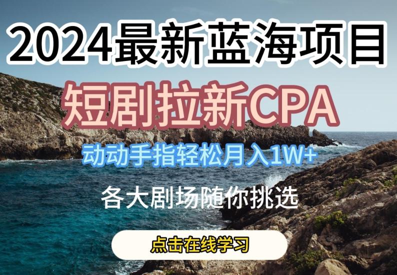 2024最新蓝海项日，短剧拉新CPA，动动手指轻松月入1W，全各大剧场随你挑选【揭秘】-木白网创