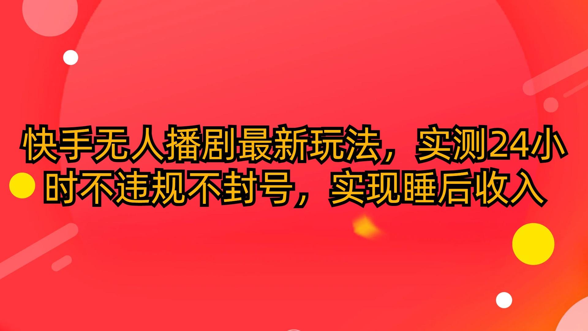 (10068期)快手无人播剧最新玩法，实测24小时不违规不封号，实现睡后收入-木白网创