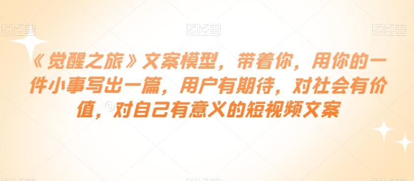 《觉醒之旅》文案模型，带着你，用你的一件小事写出一篇，用户有期待，对社会有价值，对自己有意义的短视频文案-木白网创