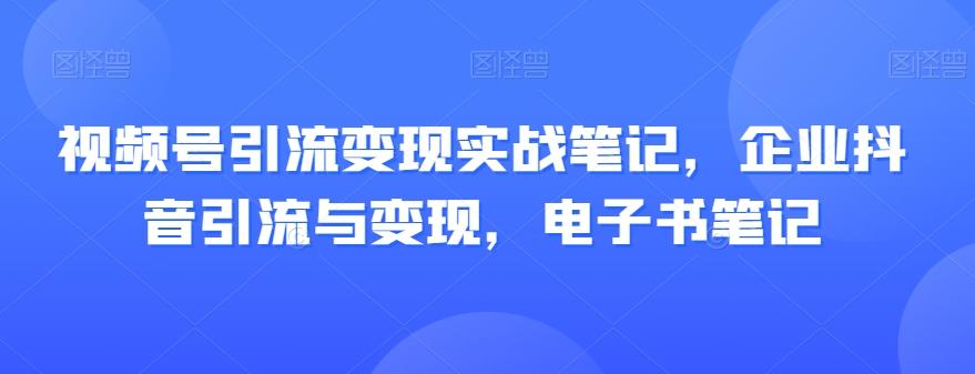 视频号引流变现实战笔记，企业抖音引流与变现，电子书笔记-木白网创