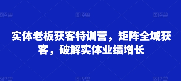 实体老板获客特训营，矩阵全域获客，破解实体业绩增长-木白网创